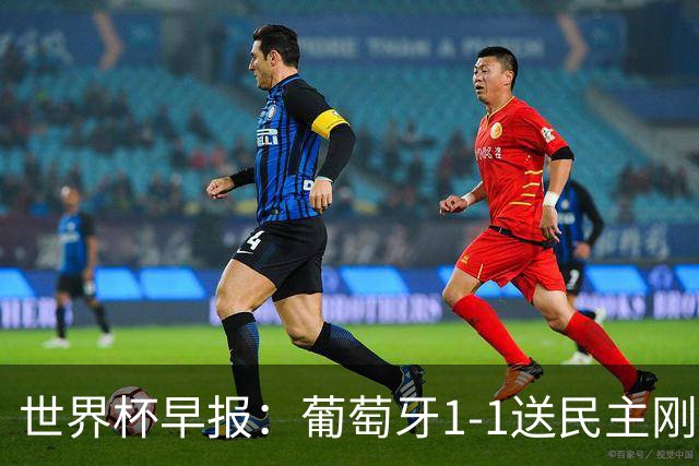 世界杯早报：葡萄牙1-1送民主刚果世界杯首分；英格兰4-2克罗地亚