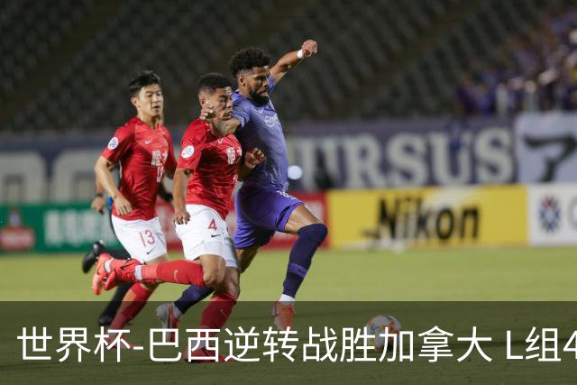 世界杯-巴西逆转战胜加拿大 L组4队同为3胜1负