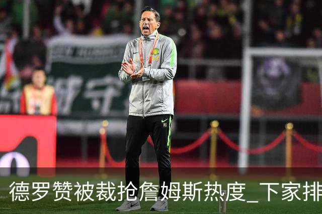 德罗赞被裁抢詹姆斯热度 下家排长队首选猛龙马刺？