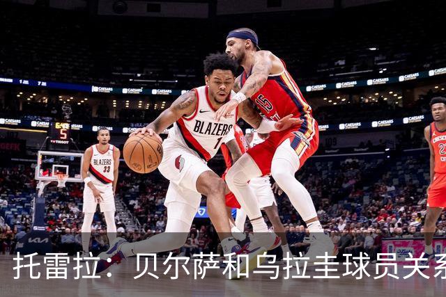托雷拉：贝尔萨和乌拉圭球员关系不好 不明白为什么不带南德斯
