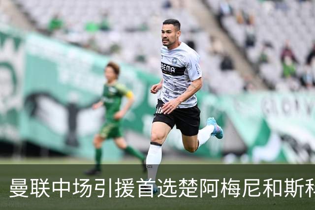 曼联中场引援首选楚阿梅尼和斯科特 与热刺抢荷兰边锋