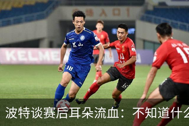 波特谈赛后耳朵流血：不知道什么情况，被人抓了还是咬了一下