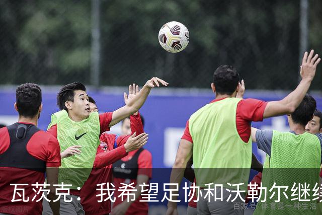 瓦茨克：我希望足协和沃勒尔继续合作，他和克洛普可以配合得很好