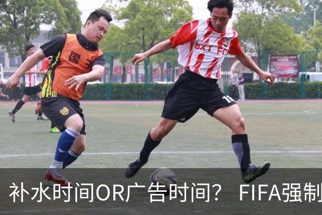 补水时间OR广告时间？ FIFA强制设置补水时间遭多方质疑